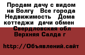 Продам дачу с видом на Волгу - Все города Недвижимость » Дома, коттеджи, дачи обмен   . Свердловская обл.,Верхняя Салда г.